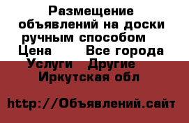  Размещение объявлений на доски ручным способом. › Цена ­ 8 - Все города Услуги » Другие   . Иркутская обл.